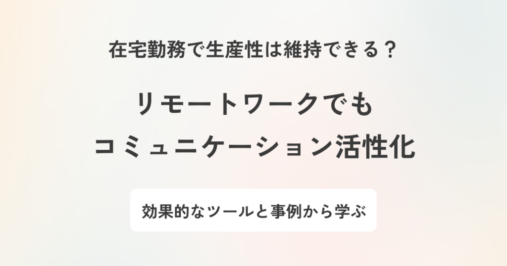リモートワークにおけるコミュニケーションの課題|解決策や企業事例を紹介